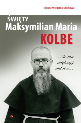 Święty Maksymilian Maria Kolbe. Nie ma większej miłości… – Joanna Wieliczka-Szarkowa