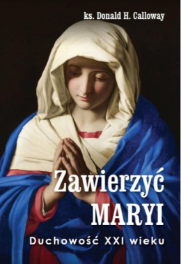 Zawierzyć Maryi. Duchowość XXI wieku - ks. Donald H. Calloway