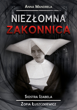 Niezłomna zakonnica. Siostra Izabela (Zofia Łuszczkiewicz) - Anna Mandrela