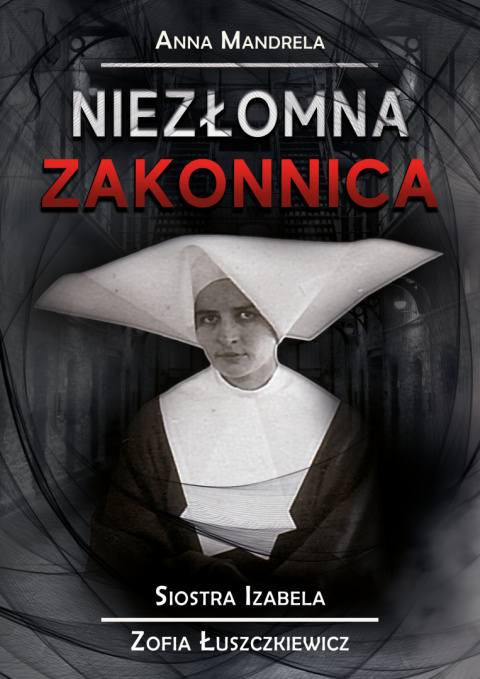 Niezłomna zakonnica. Siostra Izabela (Zofia Łuszczkiewicz) - Anna Mandrela