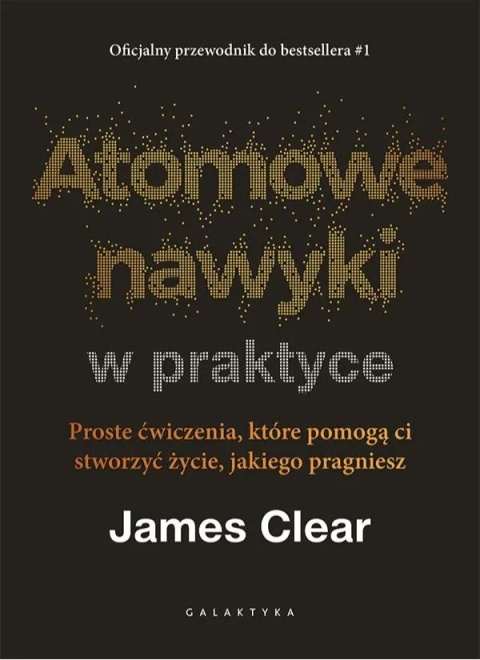 Atomowe nawyki w praktyce. Proste ćwiczenia, które pomogą ci stworzyć życie, jakiego pragniesz - James Clear