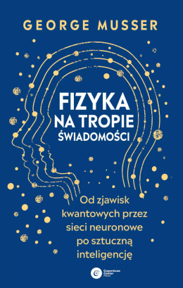 Fizyka na tropie świadomości. Od zjawisk kwantowych przez sieci neuronowe po sztuczną inteligencję - George Musser