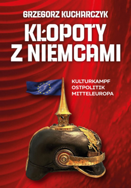 Kłopoty z Niemcami. Kulturkampf, Ostpolitik, Mitteleuropa - Grzegorz Kucharczyk