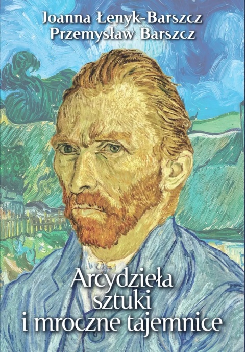 Okładka książki „Arcydzieła sztuki i mroczne tajemnice” Joanny Leny­k-Barszcz i Przemysława Barszcza, przedstawiająca malarski portret Vincenta van Gogha na tle inspirowanego jego twórczością pejzażu.