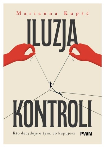 Okładka książki "Iluzja kontroli. Kto decyduje o tym, co kupisz" autorstwa Marianny Kupść.