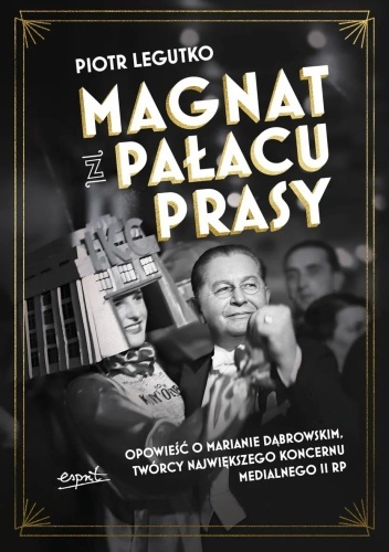 Magnat z Pałacu Prasy. Opowieść o Marianie Dąbrowskim, twórcy największego koncernu medialnego II RP - Piotr Legutko