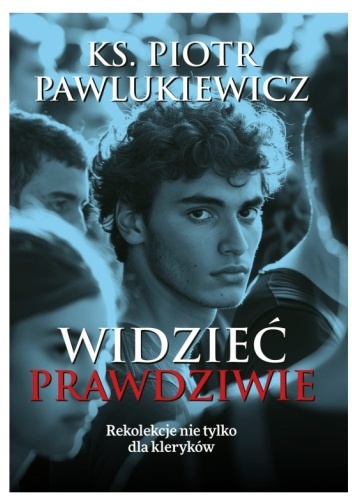 Widzieć prawdziwie. Rekolekcje nie tylko dla kleryków - Piotr Pawlukiewicz